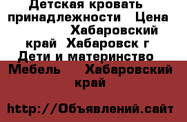 Детская кровать   принадлежности › Цена ­ 20 000 - Хабаровский край, Хабаровск г. Дети и материнство » Мебель   . Хабаровский край